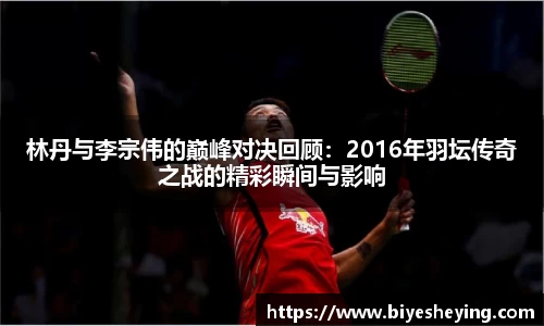 林丹与李宗伟的巅峰对决回顾:2016年羽坛传奇之战的精彩瞬间与影响