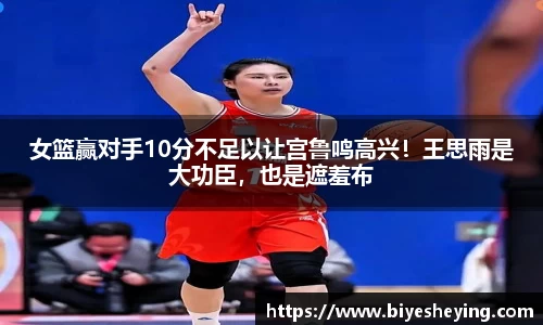 女篮赢对手10分不足以让宫鲁鸣高兴！王思雨是大功臣，也是遮羞布