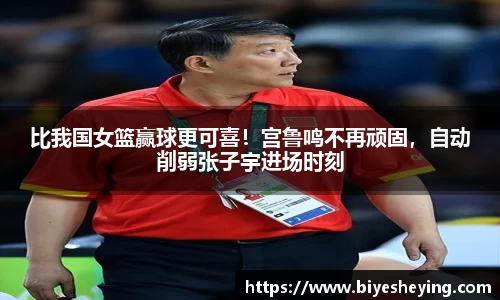 比我国女篮赢球更可喜！宫鲁鸣不再顽固，自动削弱张子宇进场时刻