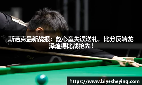 斯诺克最新战报：赵心童失误送礼，比分反转龙泽煌德比战抢先！